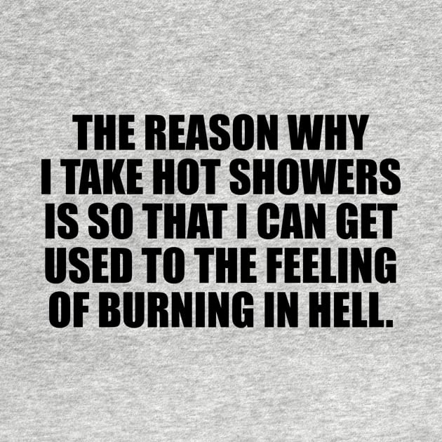 The reason why I take hot showers is so that I can get used to the feeling of burning in hell by CRE4T1V1TY